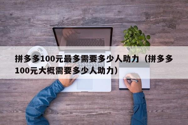 拼多多100元最多需要多少人助力（拼多多100元大概需要多少人助力）-第1张图片-拼多多助力