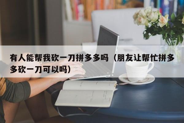 有人能帮我砍一刀拼多多吗（朋友让帮忙拼多多砍一刀可以吗）-第1张图片-拼多多助力