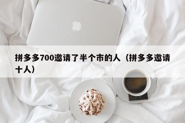 拼多多700邀请了半个市的人（拼多多邀请十人）-第1张图片-拼多多助力