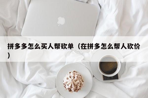 拼多多怎么买人帮砍单（在拼多怎么帮人砍价）-第1张图片-拼多多助力