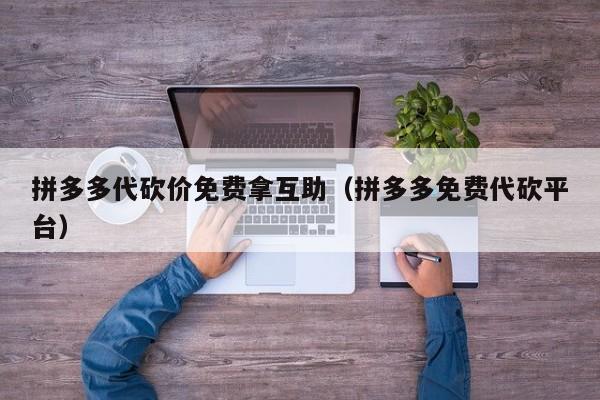 拼多多代砍价免费拿互助（拼多多免费代砍平台）-第1张图片-拼多多助力