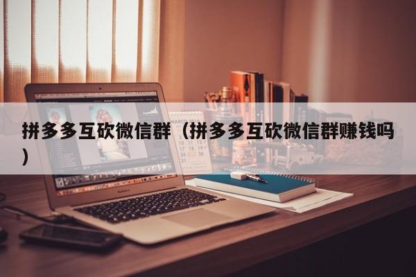 拼多多互砍微信群（拼多多互砍微信群赚钱吗）-第1张图片-拼多多助力