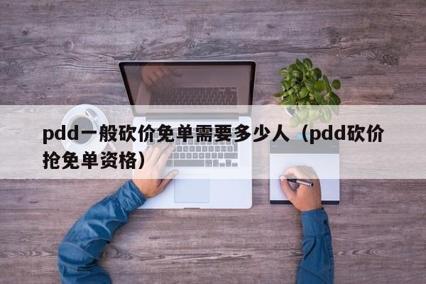 pdd一般砍价免单需要多少人（pdd砍价抢免单资格）-第1张图片-拼多多助力