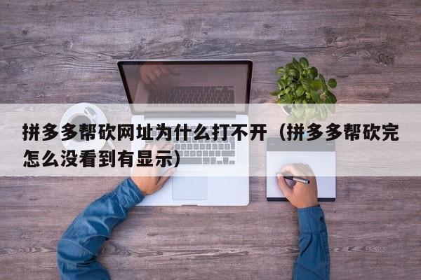拼多多帮砍网址为什么打不开（拼多多帮砍完怎么没看到有显示）-第1张图片-拼多多助力