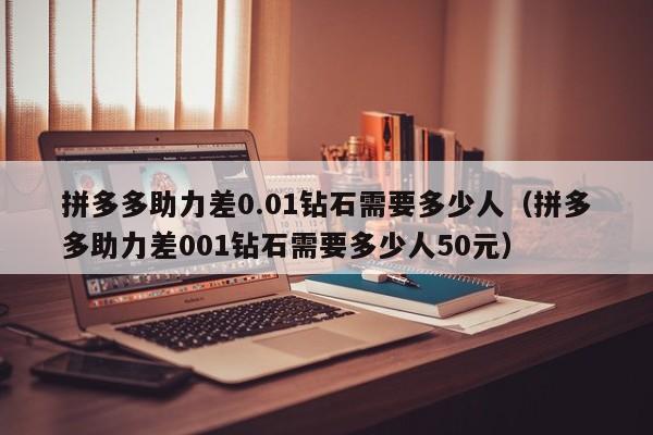 拼多多助力差0.01钻石需要多少人（拼多多助力差001钻石需要多少人50元）-第1张图片-拼多多助力