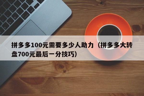 拼多多100元需要多少人助力（拼多多大转盘700元最后一分技巧）-第1张图片-拼多多助力