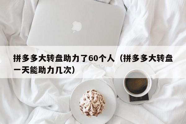 拼多多大转盘助力了60个人（拼多多大转盘一天能助力几次）-第1张图片-拼多多助力