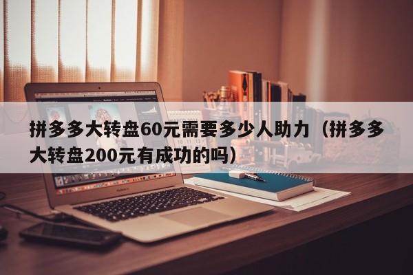 拼多多大转盘60元需要多少人助力（拼多多大转盘200元有成功的吗）-第1张图片-拼多多助力