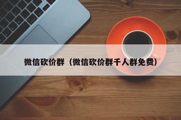微信砍价群（微信砍价群千人群免费）-第1张图片-拼多多助力