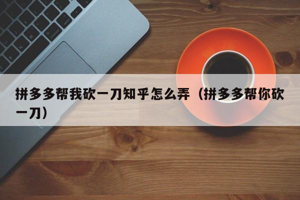 拼多多帮我砍一刀知乎怎么弄（拼多多帮你砍一刀）-第1张图片-拼多多助力