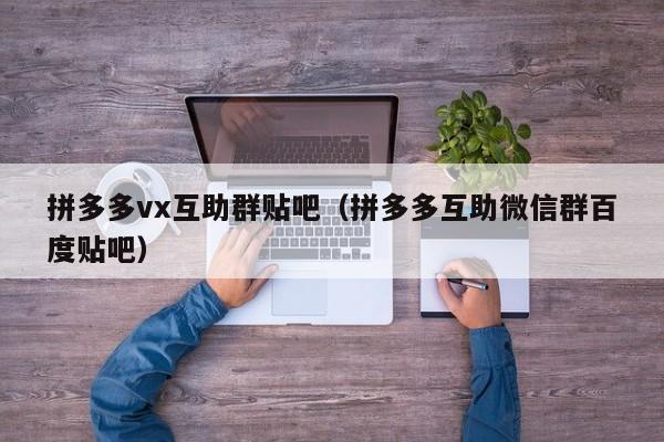 拼多多vx互助群贴吧（拼多多互助微信群百度贴吧）-第1张图片-拼多多助力