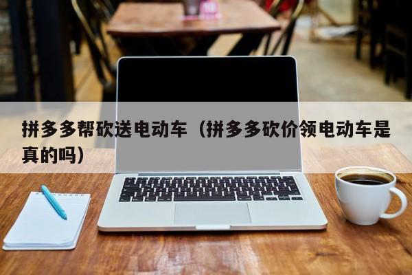 拼多多帮砍送电动车（拼多多砍价领电动车是真的吗）-第1张图片-拼多多助力