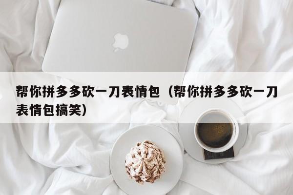 帮你拼多多砍一刀表情包（帮你拼多多砍一刀表情包搞笑）-第1张图片-拼多多助力