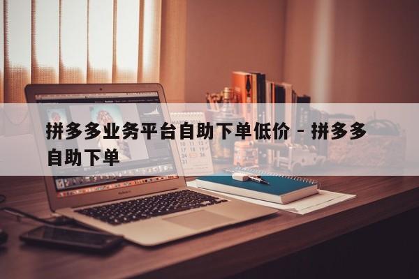 拼多多业务平台自助下单低价 - 拼多多 自助下单-第1张图片-拼多多助力