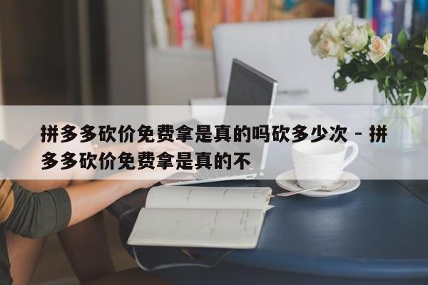 拼多多砍价免费拿是真的吗砍多少次 - 拼多多砍价免费拿是真的不-第1张图片-拼多多助力