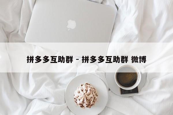 拼多多互助群 - 拼多多互助群 微博-第1张图片-拼多多助力