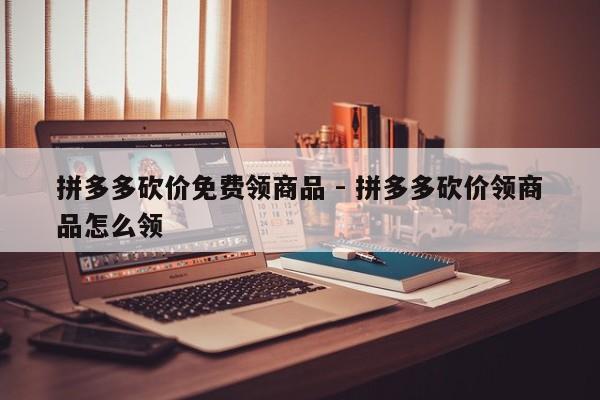 拼多多砍价免费领商品 - 拼多多砍价领商品怎么领-第1张图片-拼多多助力