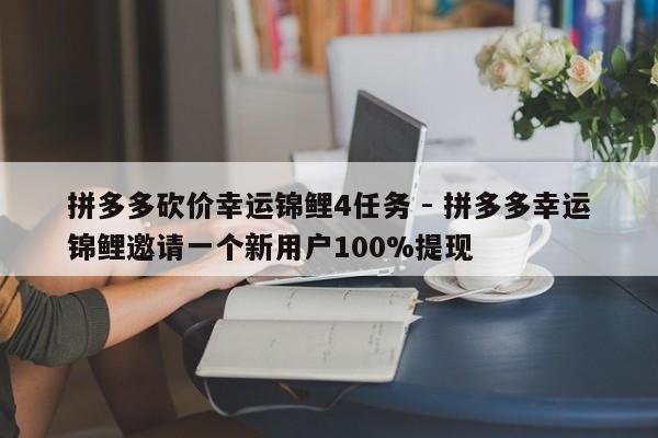 拼多多砍价幸运锦鲤4任务 - 拼多多幸运锦鲤邀请一个新用户100%提现-第1张图片-拼多多助力