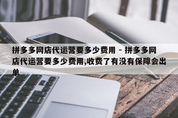 拼多多网店代运营要多少费用 - 拼多多网店代运营要多少费用,收费了有没有保障会出单-第1张图片-拼多多助力