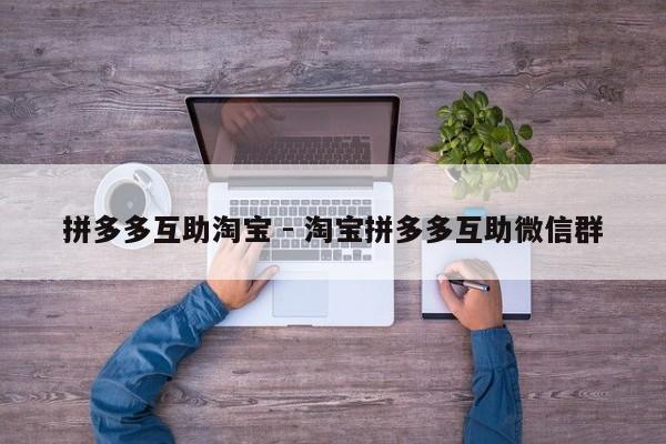 拼多多互助淘宝 - 淘宝拼多多互助微信群-第1张图片-拼多多助力