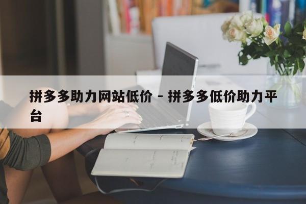 拼多多助力网站低价 - 拼多多低价助力平台-第1张图片-拼多多助力