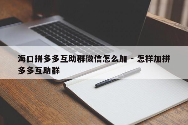 海口拼多多互助群微信怎么加 - 怎样加拼多多互助群-第1张图片-拼多多助力