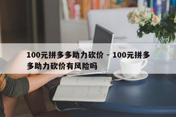 100元拼多多助力砍价 - 100元拼多多助力砍价有风险吗-第1张图片-拼多多助力