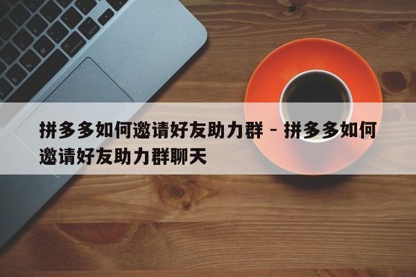 拼多多如何邀请好友助力群 - 拼多多如何邀请好友助力群聊天-第1张图片-拼多多助力