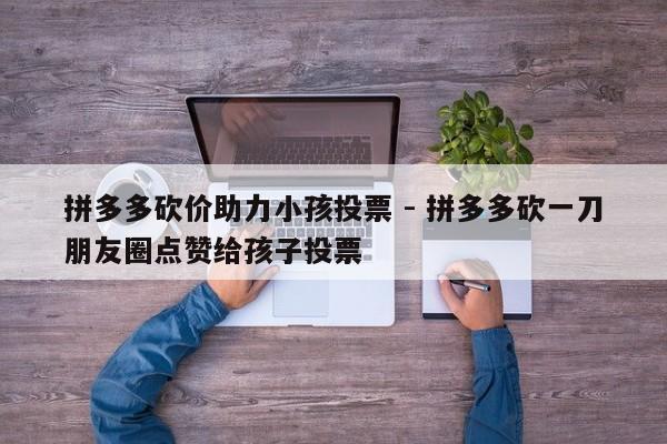 拼多多砍价助力小孩投票 - 拼多多砍一刀朋友圈点赞给孩子投票-第1张图片-拼多多助力