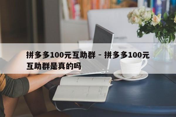 拼多多100元互助群 - 拼多多100元互助群是真的吗-第1张图片-拼多多助力