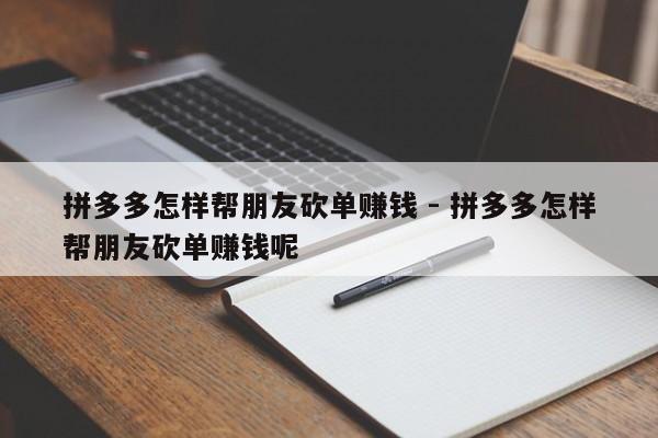 拼多多怎样帮朋友砍单赚钱 - 拼多多怎样帮朋友砍单赚钱呢-第1张图片-拼多多助力