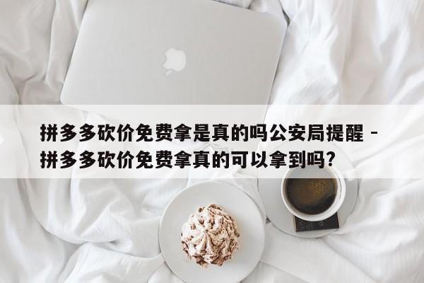 拼多多砍价免费拿是真的吗公安局提醒 - 拼多多砍价免费拿真的可以拿到吗?-第1张图片-拼多多助力