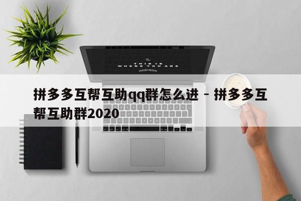 拼多多互帮互助qq群怎么进 - 拼多多互帮互助群2020-第1张图片-拼多多助力