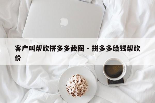 客户叫帮砍拼多多截图 - 拼多多给钱帮砍价-第1张图片-拼多多助力