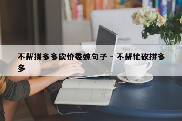 不帮拼多多砍价委婉句子 - 不帮忙砍拼多多-第1张图片-拼多多助力