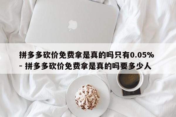 拼多多砍价免费拿是真的吗只有0.05% - 拼多多砍价免费拿是真的吗要多少人-第1张图片-拼多多助力