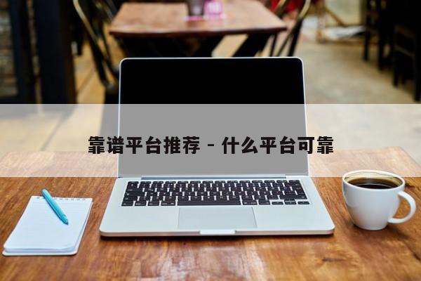 靠谱平台推荐 - 什么平台可靠-第1张图片-拼多多助力