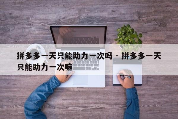 拼多多一天只能助力一次吗 - 拼多多一天只能助力一次嘛-第1张图片-拼多多助力