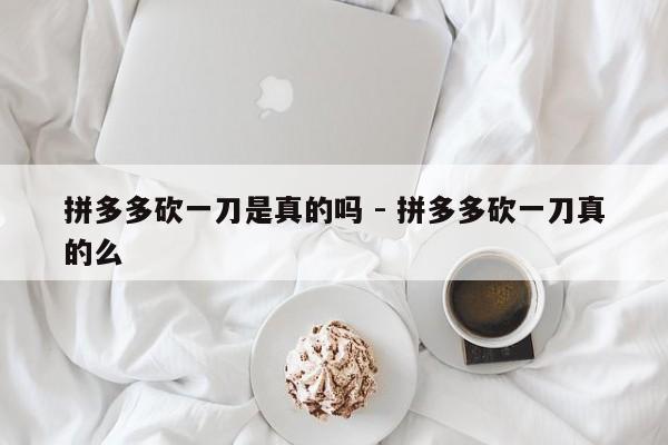 拼多多砍一刀是真的吗 - 拼多多砍一刀真的么-第1张图片-拼多多助力