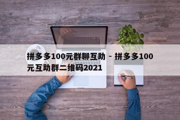 拼多多100元群聊互助 - 拼多多100元互助群二维码2021-第1张图片-拼多多助力