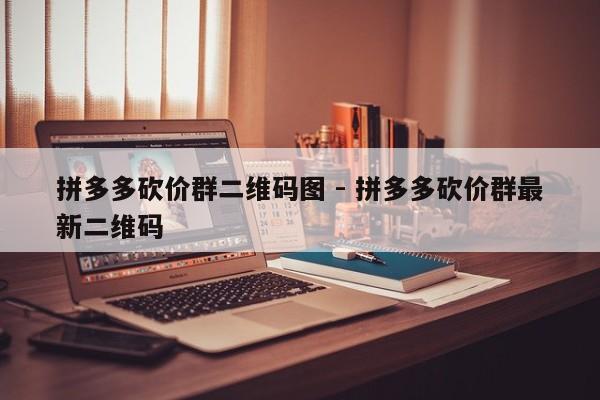 拼多多砍价群二维码图 - 拼多多砍价群最新二维码-第1张图片-拼多多助力