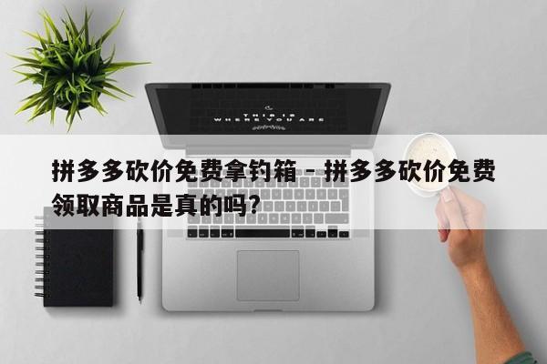 拼多多砍价免费拿钓箱 - 拼多多砍价免费领取商品是真的吗?-第1张图片-拼多多助力