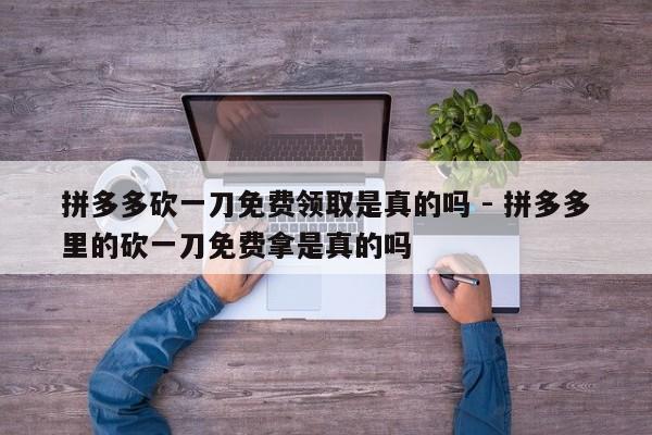 拼多多砍一刀免费领取是真的吗 - 拼多多里的砍一刀免费拿是真的吗-第1张图片-拼多多助力