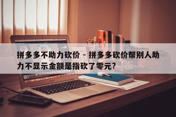 拼多多不助力砍价 - 拼多多砍价帮别人助力不显示金额是指砍了零元?-第1张图片-拼多多助力