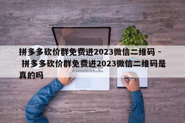 拼多多砍价群免费进2023微信二维码 - 拼多多砍价群免费进2023微信二维码是真的吗-第1张图片-拼多多助力