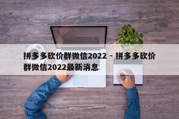 拼多多砍价群微信2022 - 拼多多砍价群微信2022最新消息-第1张图片-拼多多助力