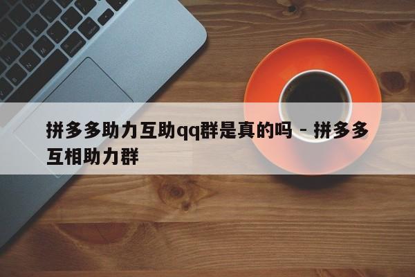 拼多多助力互助qq群是真的吗 - 拼多多互相助力群-第1张图片-拼多多助力