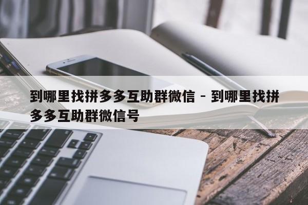 到哪里找拼多多互助群微信 - 到哪里找拼多多互助群微信号-第1张图片-拼多多助力