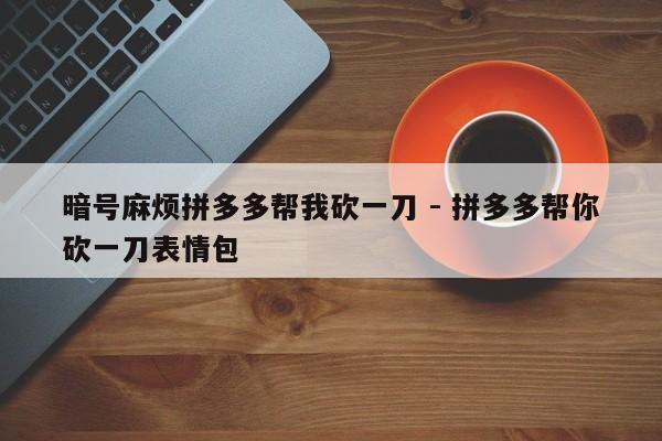 暗号麻烦拼多多帮我砍一刀 - 拼多多帮你砍一刀表情包-第1张图片-拼多多助力