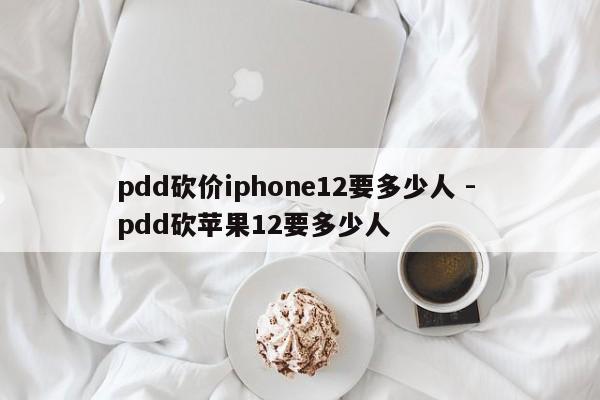 pdd砍价iphone12要多少人 - pdd砍苹果12要多少人-第1张图片-拼多多助力